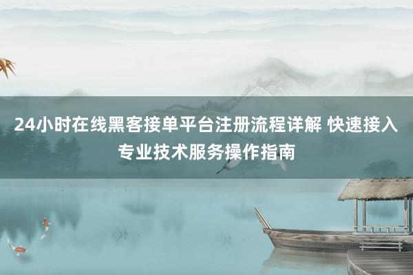 24小时在线黑客接单平台注册流程详解 快速接入专业技术服务操作指南