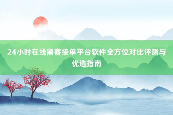 24小时在线黑客接单平台软件全方位对比评测与优选指南