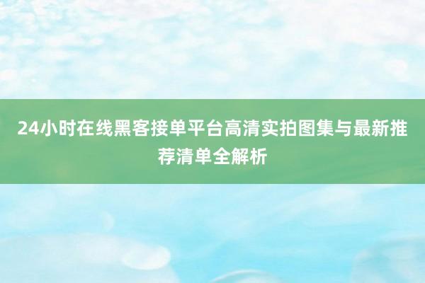 24小时在线黑客接单平台高清实拍图集与最新推荐清单全解析