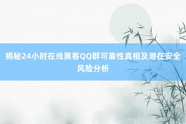 揭秘24小时在线黑客QQ群可靠性真相及潜在安全风险分析