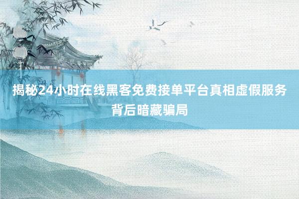 揭秘24小时在线黑客免费接单平台真相虚假服务背后暗藏骗局