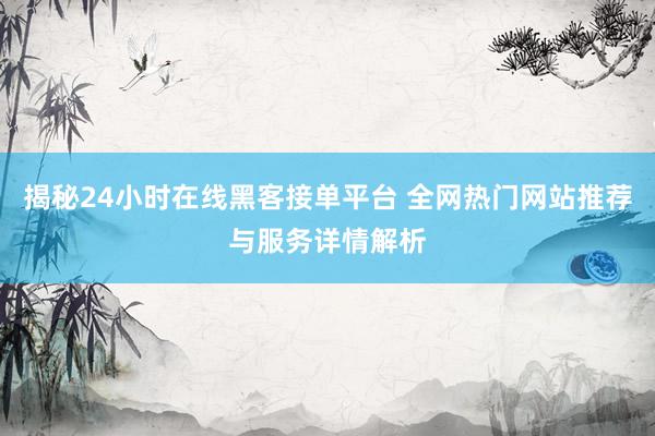 揭秘24小时在线黑客接单平台 全网热门网站推荐与服务详情解析