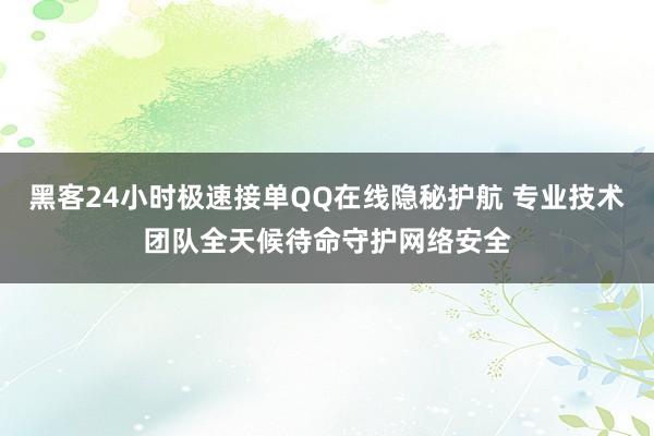 黑客24小时极速接单QQ在线隐秘护航 专业技术团队全天候待命守护网络安全