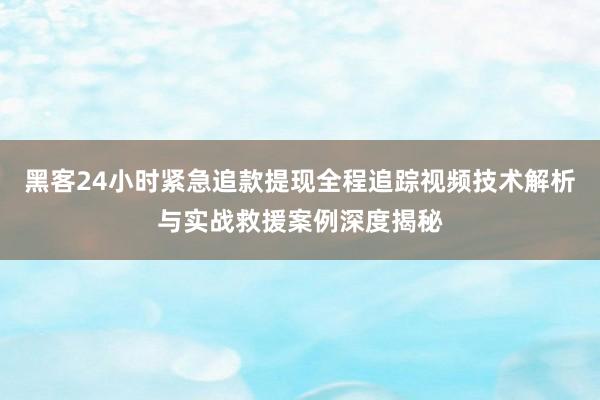 黑客24小时紧急追款提现全程追踪视频技术解析与实战救援案例深度揭秘