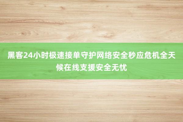 黑客24小时极速接单守护网络安全秒应危机全天候在线支援安全无忧