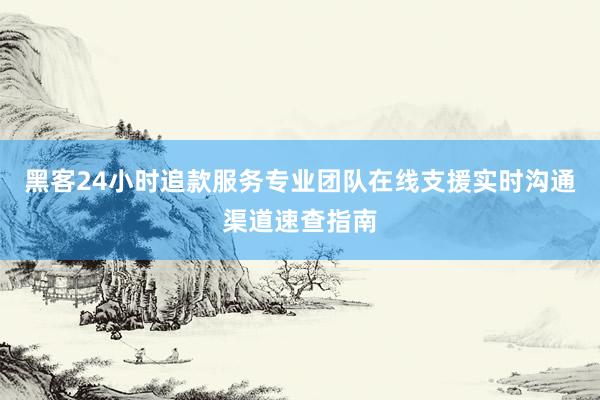 黑客24小时追款服务专业团队在线支援实时沟通渠道速查指南