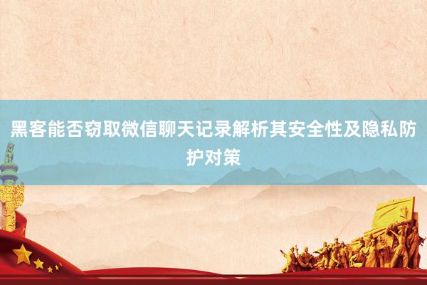 黑客能否窃取微信聊天记录解析其安全性及隐私防护对策