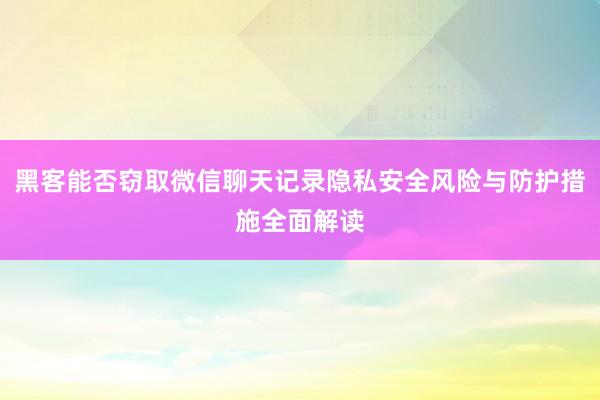 黑客能否窃取微信聊天记录隐私安全风险与防护措施全面解读