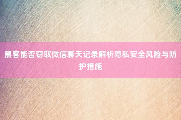 黑客能否窃取微信聊天记录解析隐私安全风险与防护措施