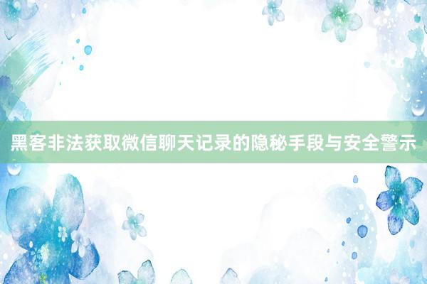 黑客非法获取微信聊天记录的隐秘手段与安全警示