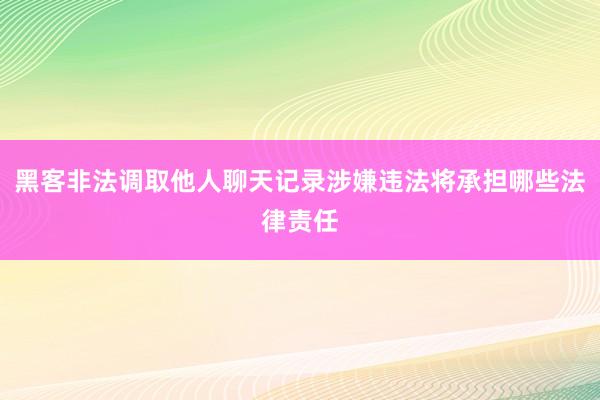 黑客非法调取他人聊天记录涉嫌违法将承担哪些法律责任