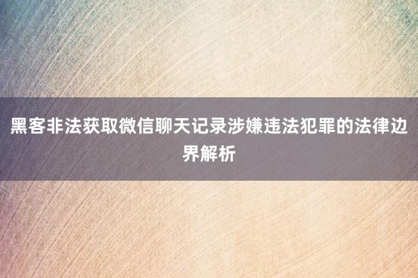 黑客非法获取微信聊天记录涉嫌违法犯罪的法律边界解析