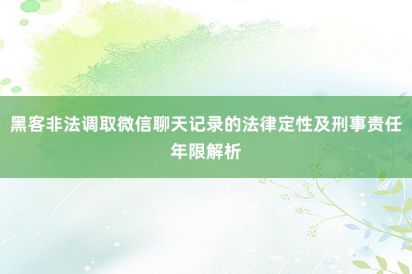 黑客非法调取微信聊天记录的法律定性及刑事责任年限解析