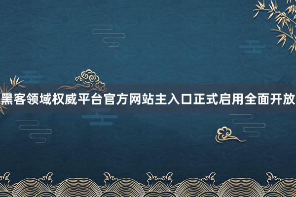 黑客领域权威平台官方网站主入口正式启用全面开放