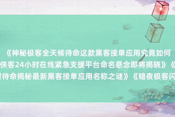 《神秘极客全天候待命这款黑客接单应用究竟如何命名引发热议》《科技侠客24小时在线紧急支援平台命名悬念即将揭晓》《数字世界守护者随时待命揭秘最新黑客接单应用名称之谜》《暗夜极客闪电响应全天候技术支援平台命名悬念即将揭晓》