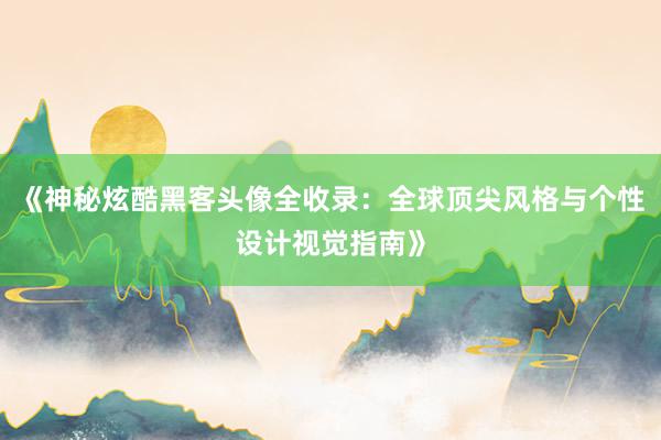 《神秘炫酷黑客头像全收录:全球顶尖风格与个性设计视觉指南》