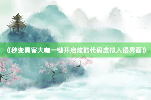 《秒变黑客大咖一键开启炫酷代码虚拟入侵界面》