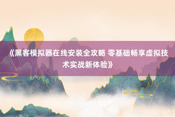 《黑客模拟器在线安装全攻略 零基础畅享虚拟技术实战新体验》