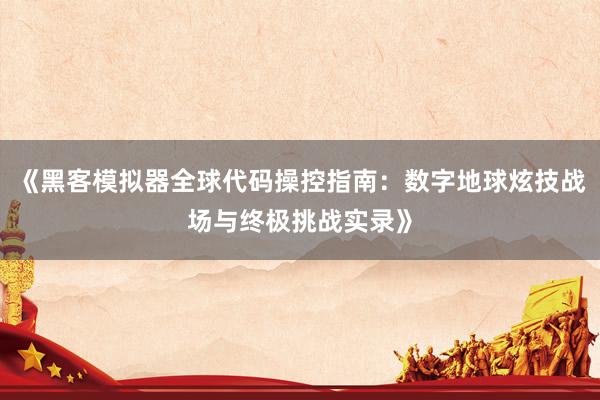 《黑客模拟器全球代码操控指南：数字地球炫技战场与终极挑战实录》