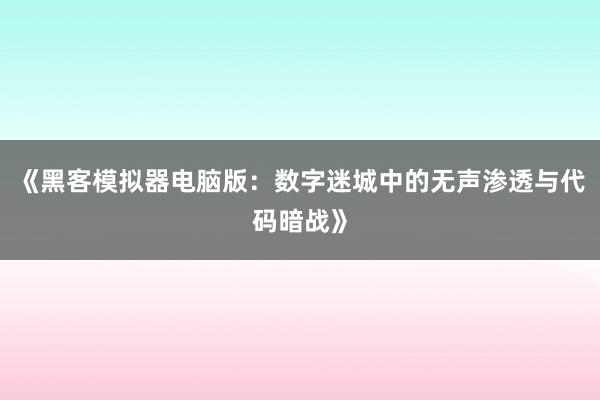 《黑客模拟器电脑版：数字迷城中的无声渗透与代码暗战》