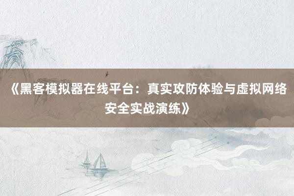 《黑客模拟器在线平台:真实攻防体验与虚拟网络安全实战演练》