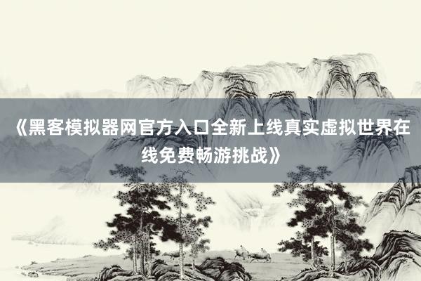 《黑客模拟器网官方入口全新上线真实虚拟世界在线免费畅游挑战》