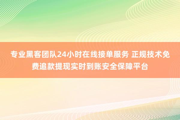 专业黑客团队24小时在线接单服务 正规技术免费追款提现实时到账安全保障平台