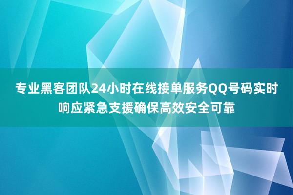 专业黑客团队24小时在线接单服务QQ号码实时响应紧急支援确保高效安全可靠