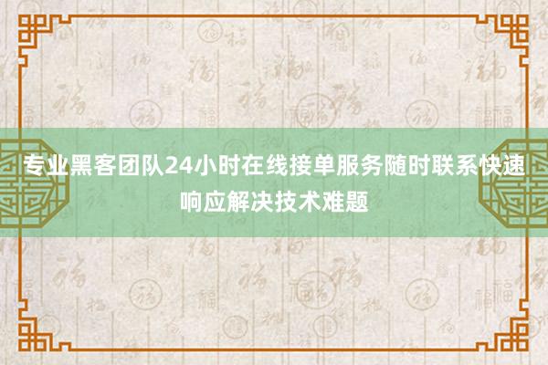 专业黑客团队24小时在线接单服务随时联系快速响应解决技术难题