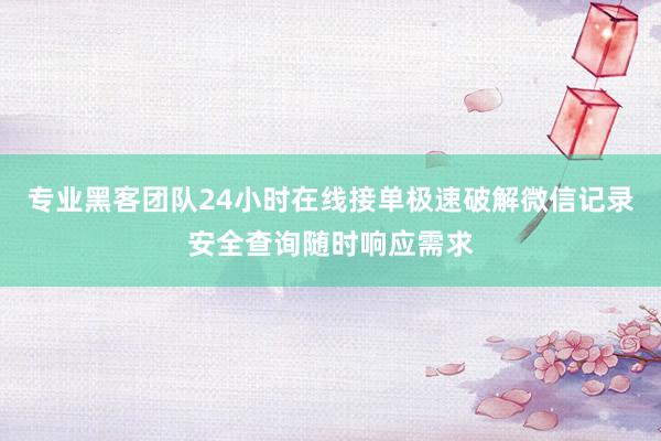 专业黑客团队24小时在线接单极速破解微信记录安全查询随时响应需求