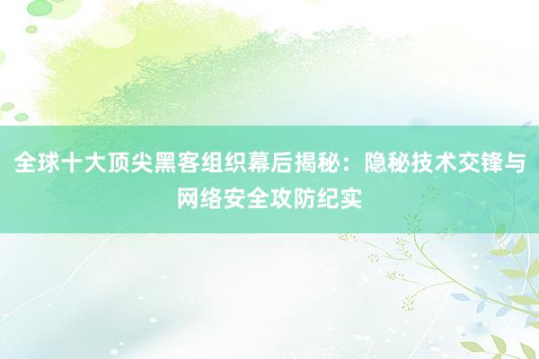 全球十大顶尖黑客组织幕后揭秘：隐秘技术交锋与网络安全攻防纪实