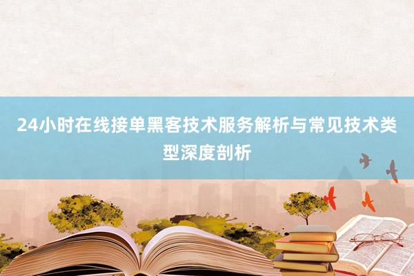 24小时在线接单黑客技术服务解析与常见技术类型深度剖析