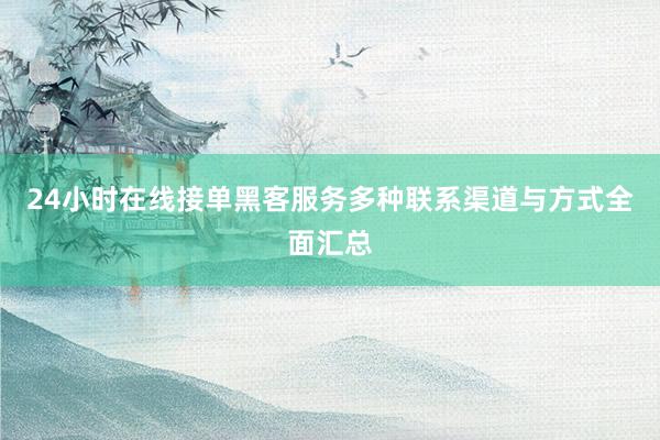 24小时在线接单黑客服务多种联系渠道与方式全面汇总