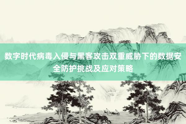 数字时代病毒入侵与黑客攻击双重威胁下的数据安全防护挑战及应对策略
