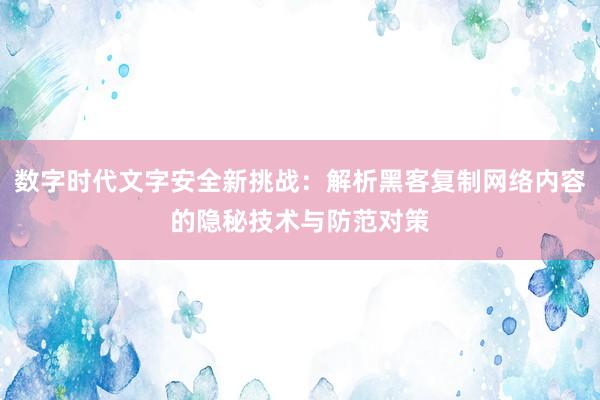 数字时代文字安全新挑战：解析黑客复制网络内容的隐秘技术与防范对策