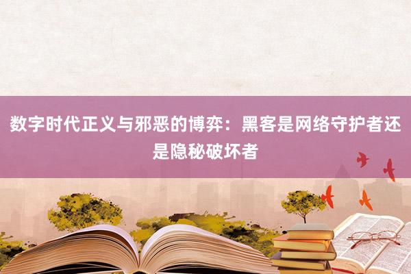 数字时代正义与邪恶的博弈：黑客是网络守护者还是隐秘破坏者