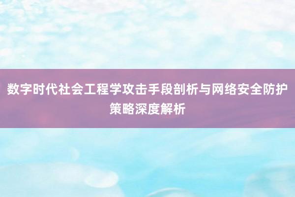 数字时代社会工程学攻击手段剖析与网络安全防护策略深度解析