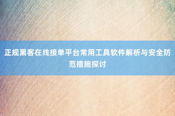 正规黑客在线接单平台常用工具软件解析与安全防范措施探讨
