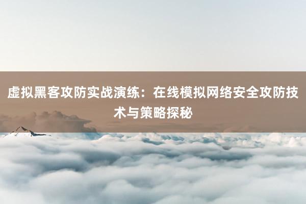 虚拟黑客攻防实战演练：在线模拟网络安全攻防技术与策略探秘