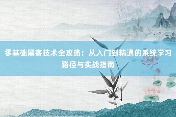零基础黑客技术全攻略:从入门到精通的系统学习路径与实战指南