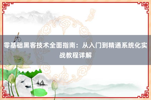 零基础黑客技术全面指南:从入门到精通系统化实战教程详解