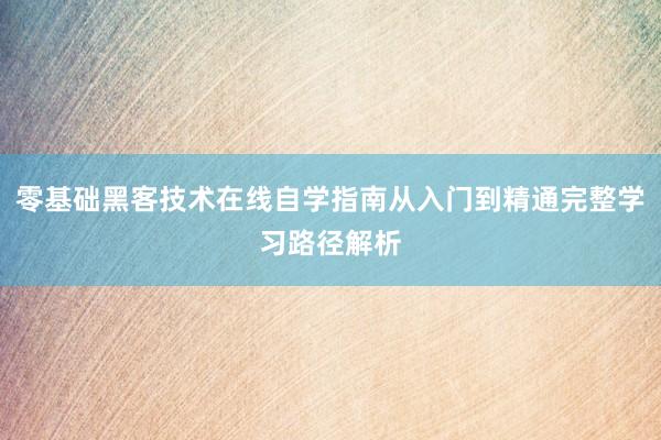 零基础黑客技术在线自学指南从入门到精通完整学习路径解析