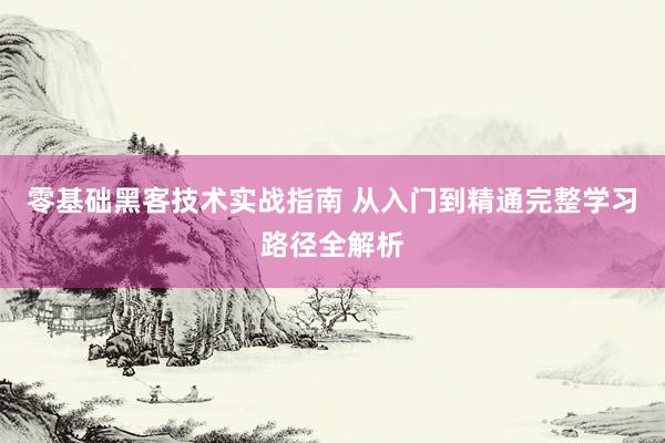 零基础黑客技术实战指南 从入门到精通完整学习路径全解析
