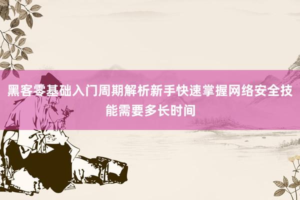 黑客零基础入门周期解析新手快速掌握网络安全技能需要多长时间