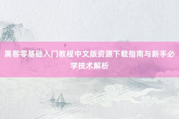 黑客零基础入门教程中文版资源下载指南与新手必学技术解析