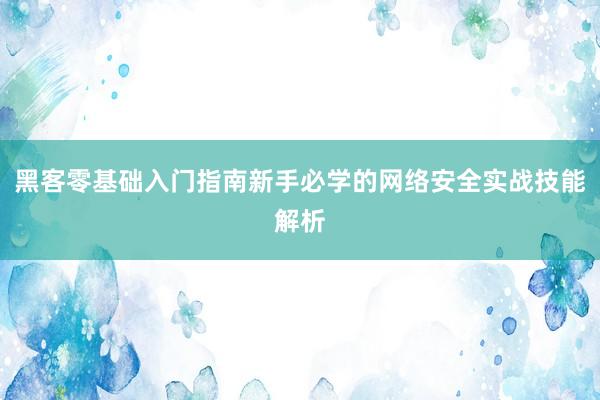 黑客零基础入门指南新手必学的网络安全实战技能解析