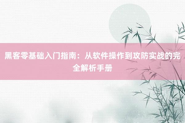 黑客零基础入门指南：从软件操作到攻防实战的完全解析手册