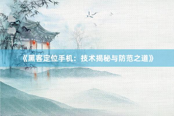 《黑客定位手机：技术揭秘与防范之道》