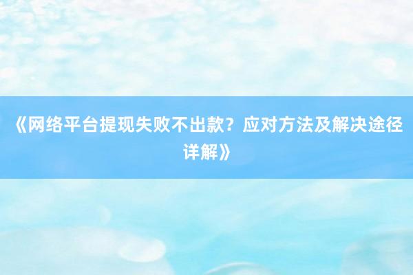 《网络平台提现失败不出款？应对方法及解决途径详解》