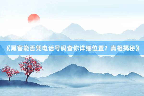 《黑客能否凭电话号码查你详细位置？真相揭秘》